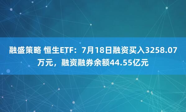 融盛策略 恒生ETF：7月18日融资买入3258.07万元，融资融券余额44.55亿元