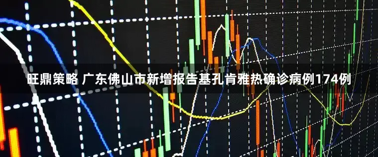 旺鼎策略 广东佛山市新增报告基孔肯雅热确诊病例174例
