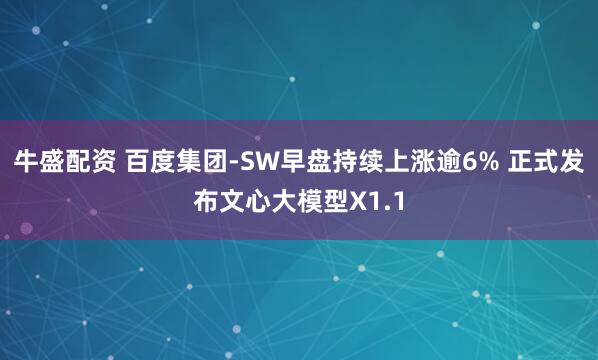 牛盛配资 百度集团-SW早盘持续上涨逾6% 正式发布文心大模型X1.1