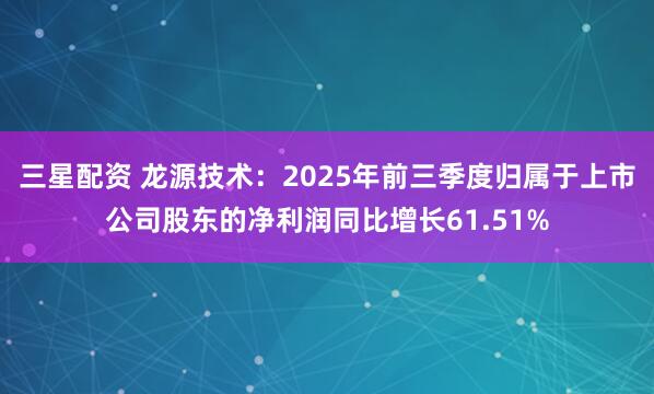 三星配资 龙源技术：2025年前三季度归属于上市公司股东的净利润同比增长61.51%
