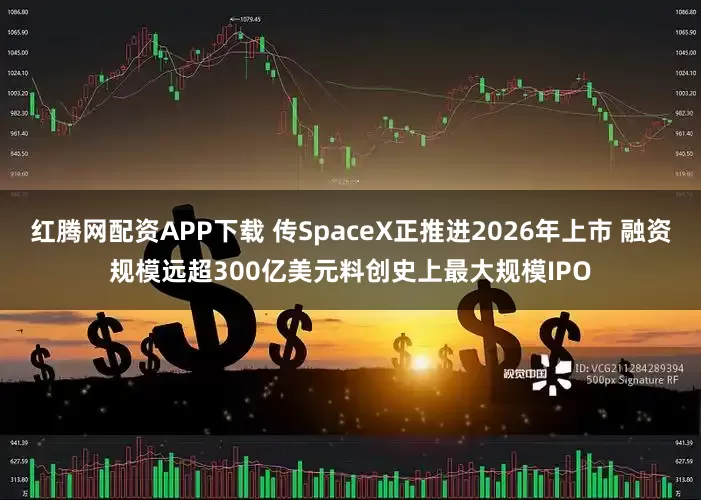 红腾网配资APP下载 传SpaceX正推进2026年上市 融资规模远超300亿美元料创史上最大规模IPO