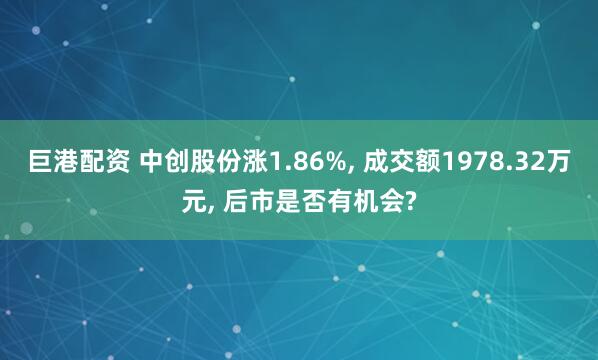 巨港配资 中创股份涨1.86%, 成交额1978.32万元, 后市是否有机会?