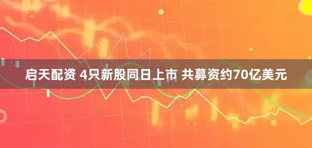 启天配资 4只新股同日上市 共募资约70亿美元
