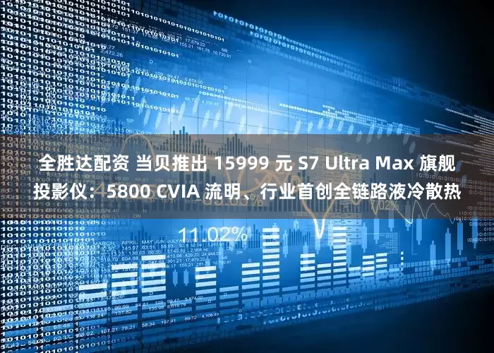 全胜达配资 当贝推出 15999 元 S7 Ultra Max 旗舰投影仪：5800 CVIA 流明、行业首创全链路液冷散热