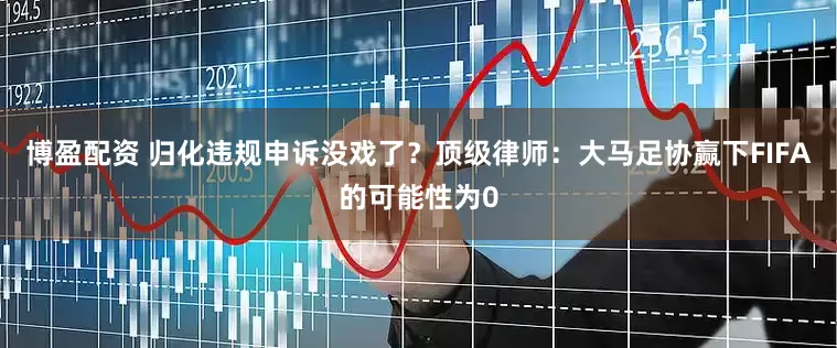 博盈配资 归化违规申诉没戏了？顶级律师：大马足协赢下FIFA的可能性为0