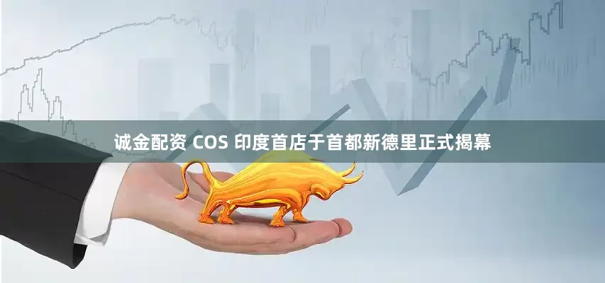 诚金配资 COS 印度首店于首都新德里正式揭幕